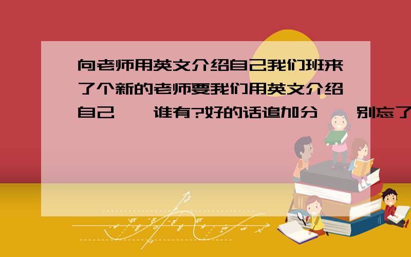 向老师用英文介绍自己我们班来了个新的老师要我们用英文介绍自己、、谁有?好的话追加分、、别忘了翻译!