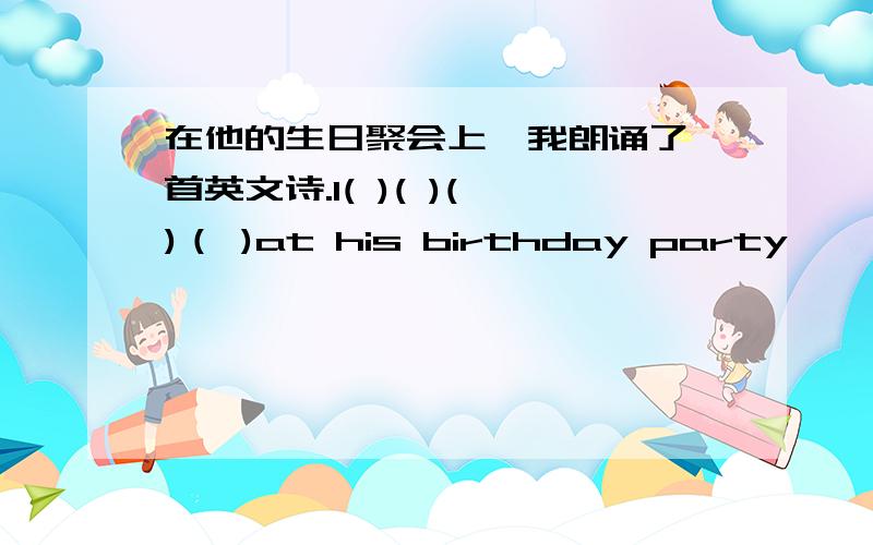 在他的生日聚会上,我朗诵了一首英文诗.I( )( )( )（ )at his birthday party