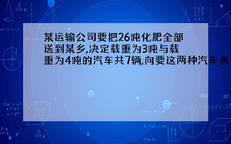 某运输公司要把26吨化肥全部送到某乡,决定载重为3吨与载重为4吨的汽车共7辆,向要这两种汽车各几辆?