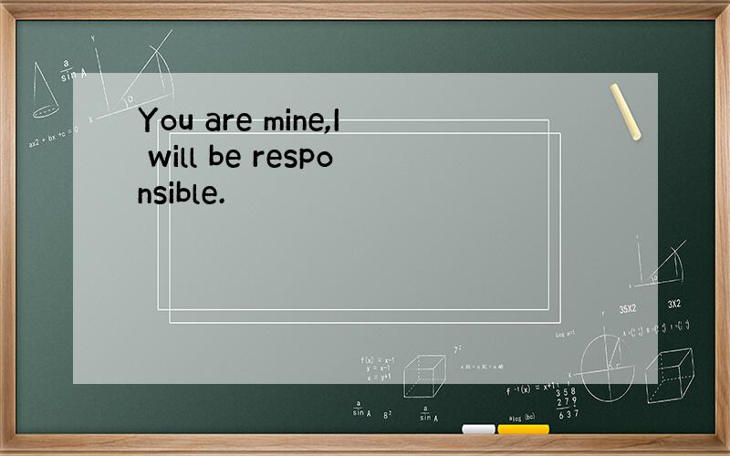 You are mine,I will be responsible.