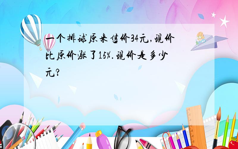 一个排球原来售价34元,现价比原价涨了15%.现价是多少元?