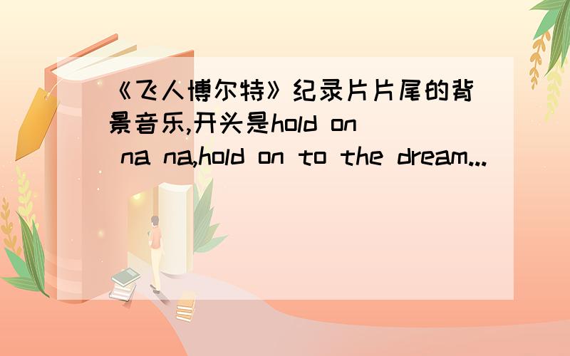 《飞人博尔特》纪录片片尾的背景音乐,开头是hold on na na,hold on to the dream...