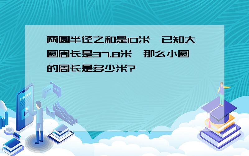 两圆半径之和是10米,已知大圆周长是37.8米,那么小圆的周长是多少米?