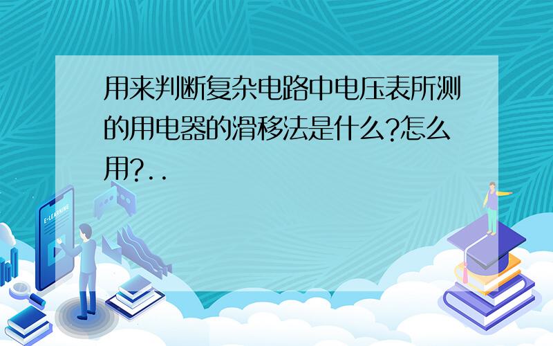 用来判断复杂电路中电压表所测的用电器的滑移法是什么?怎么用?..