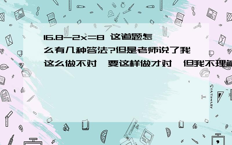 16.8-2x=8 这道题怎么有几种答法?但是老师说了我这么做不对,要这样做才对,但我不理解,谁向我