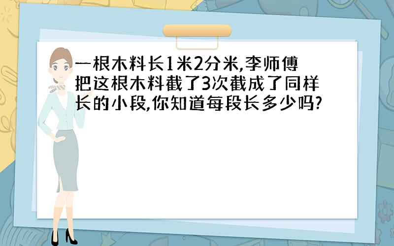 一根木料长1米2分米,李师傅把这根木料截了3次截成了同样长的小段,你知道每段长多少吗?