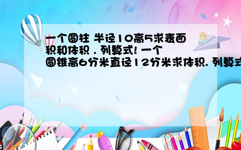 一个圆柱 半径10高5求表面积和体积 . 列算式! 一个圆锥高6分米直径12分米求体积. 列算式!