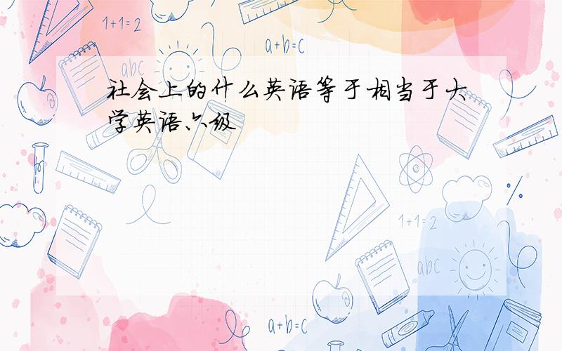 社会上的什么英语等于相当于大学英语六级