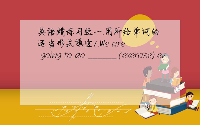 英语精练习题一.用所给单词的适当形式填空1.We are going to do ______(exercise) ev