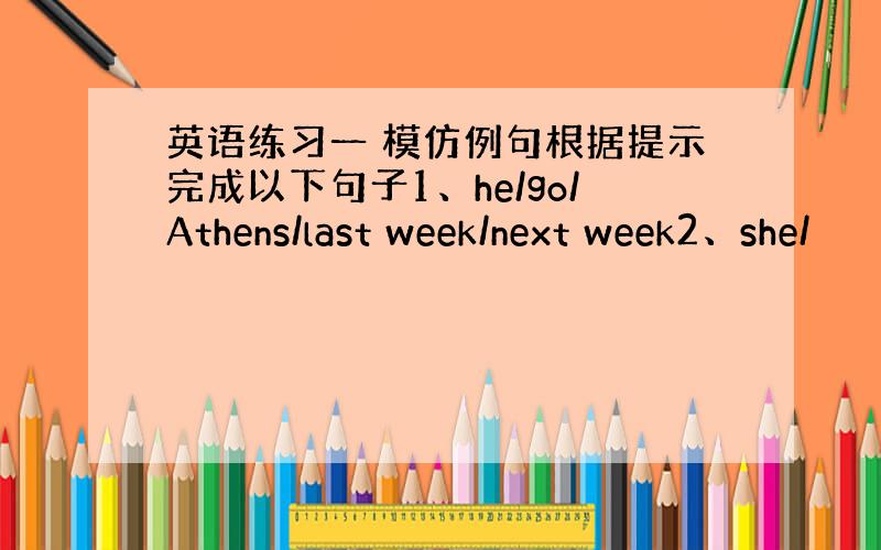 英语练习一 模仿例句根据提示完成以下句子1、he/go/Athens/last week/next week2、she/