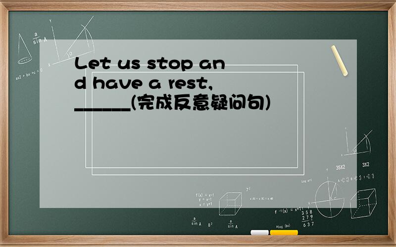 Let us stop and have a rest,______(完成反意疑问句)