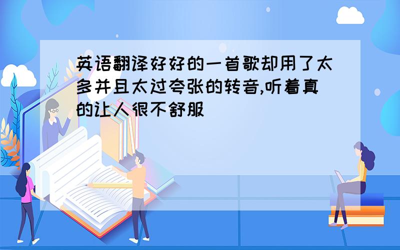 英语翻译好好的一首歌却用了太多并且太过夸张的转音,听着真的让人很不舒服