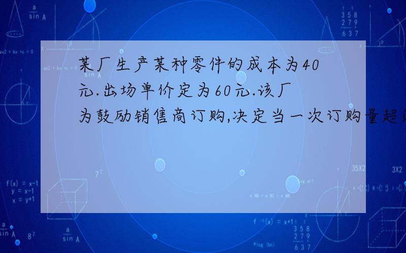 某厂生产某种零件的成本为40元.出场单价定为60元.该厂为鼓励销售商订购,决定当一次订购量超过100个时,每多订购一个,