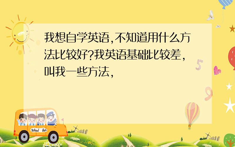 我想自学英语,不知道用什么方法比较好?我英语基础比较差,叫我一些方法,