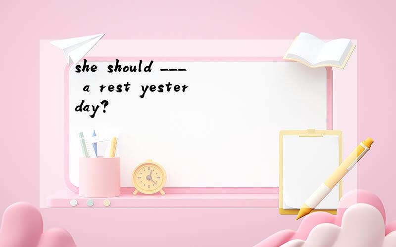 she should ___ a rest yesterday?