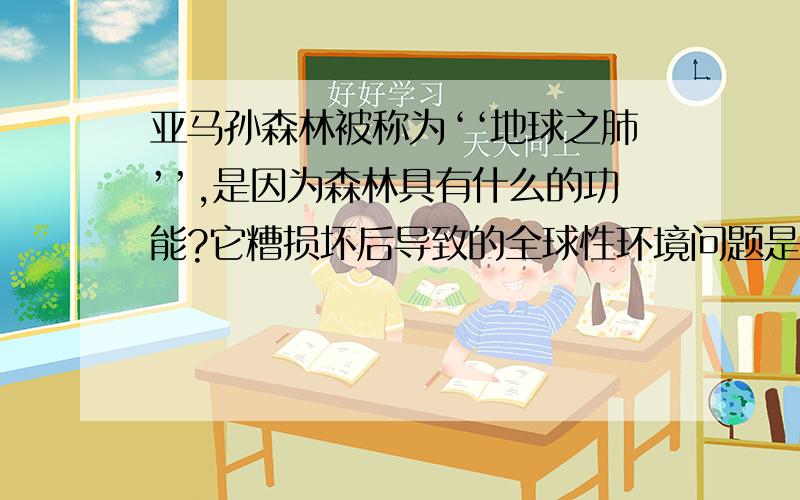 亚马孙森林被称为‘‘地球之肺’’,是因为森林具有什么的功能?它糟损坏后导致的全球性环境问题是什么?