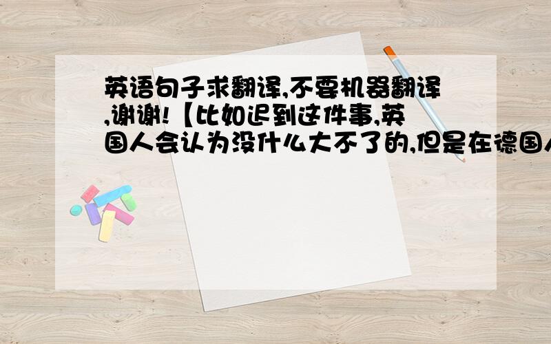 英语句子求翻译,不要机器翻译,谢谢!【比如迟到这件事,英国人会认为没什么大不了的,但是在德国人看来会跟失礼,这是由不同的