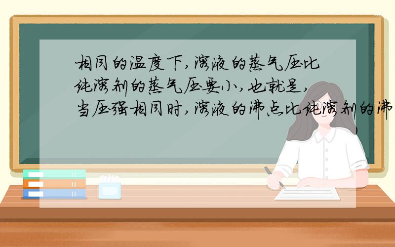 相同的温度下,溶液的蒸气压比纯溶剂的蒸气压要小,也就是,当压强相同时,溶液的沸点比纯溶剂的沸点要高