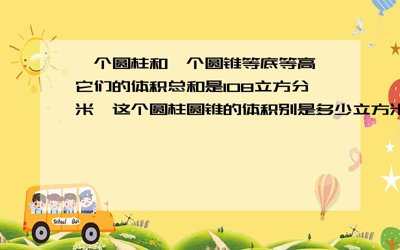 一个圆柱和一个圆锥等底等高,它们的体积总和是108立方分米,这个圆柱圆锥的体积别是多少立方米?