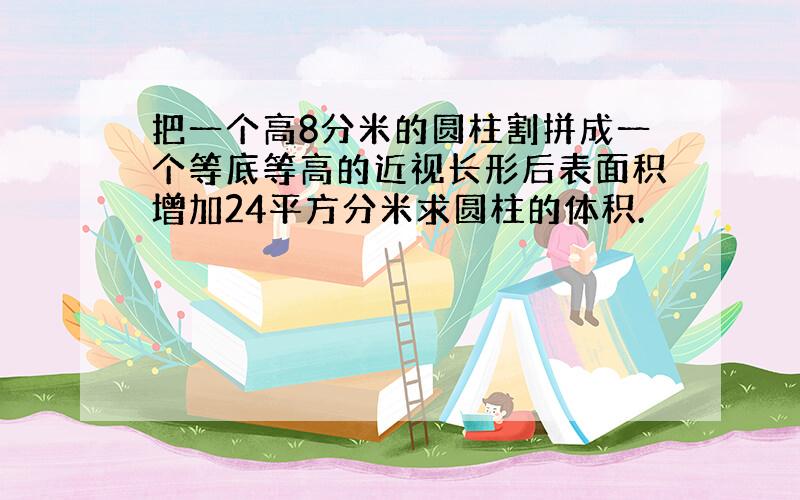 把一个高8分米的圆柱割拼成一个等底等高的近视长形后表面积增加24平方分米求圆柱的体积.