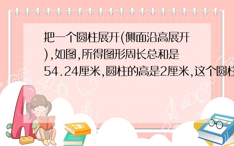 把一个圆柱展开(侧面沿高展开),如图,所得图形周长总和是54.24厘米,圆柱的高是2厘米,这个圆柱的体积是