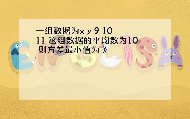 一组数据为x y 9 10 11 这组数据的平均数为10 则方差最小值为 》