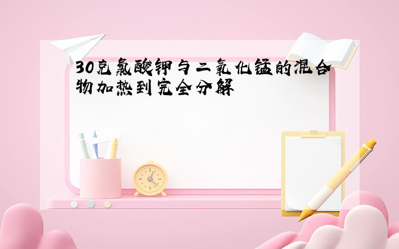 30克氯酸钾与二氧化锰的混合物加热到完全分解