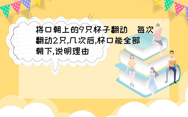 将口朝上的9只杯子翻动．每次翻动2只,几次后,杯口能全部朝下,说明理由