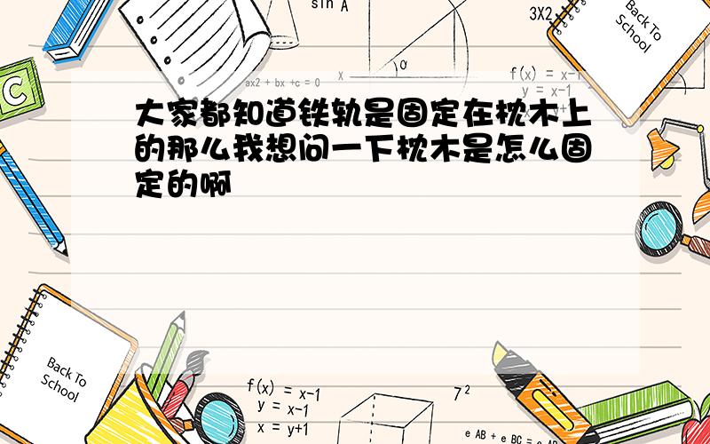 大家都知道铁轨是固定在枕木上的那么我想问一下枕木是怎么固定的啊