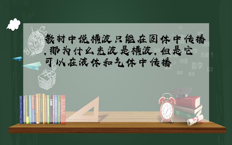 教材中说横波只能在固体中传播,那为什么光波是横波,但是它可以在液体和气体中传播