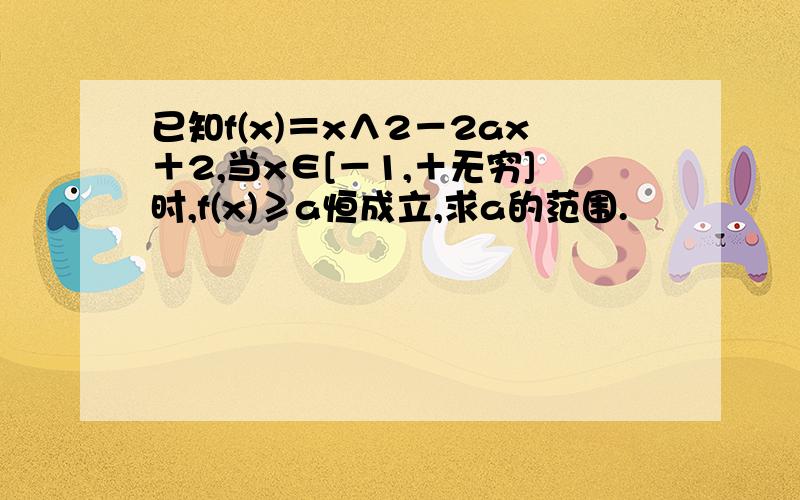 已知f(x)＝x∧2－2ax＋2,当x∈[－1,＋无穷]时,f(x)≥a恒成立,求a的范围.