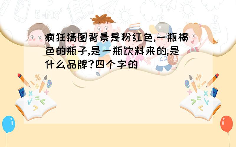 疯狂猜图背景是粉红色,一瓶褐色的瓶子,是一瓶饮料来的,是什么品牌?四个字的