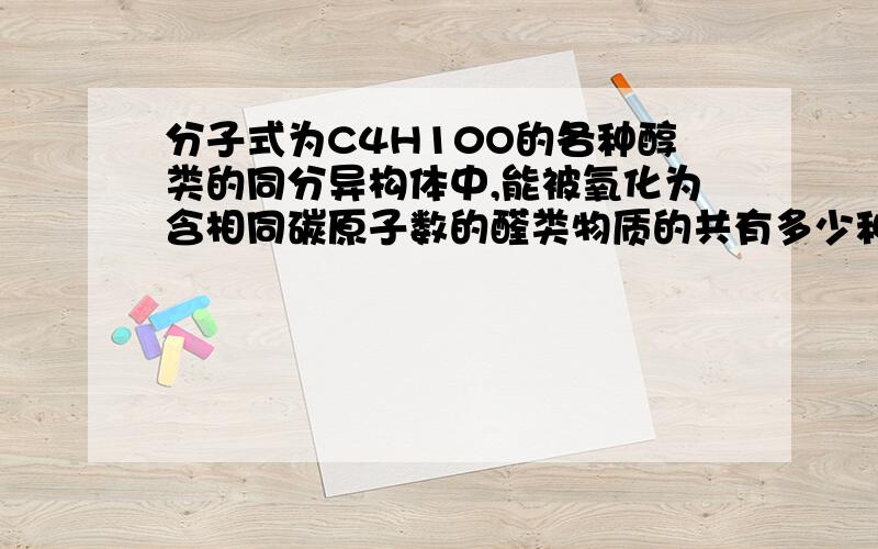 分子式为C4H10O的各种醇类的同分异构体中,能被氧化为含相同碳原子数的醛类物质的共有多少种?