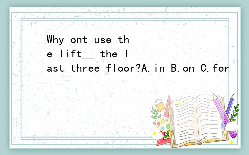 Why ont use the lift__ the last three floor?A.in B.on C.for