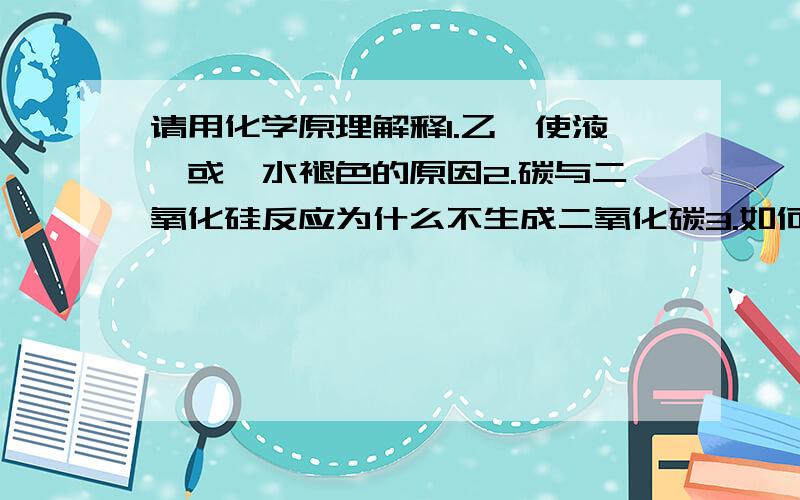 请用化学原理解释1.乙醛使液溴或溴水褪色的原因2.碳与二氧化硅反应为什么不生成二氧化碳3.如何证明氯水中有氯气4.氨气可