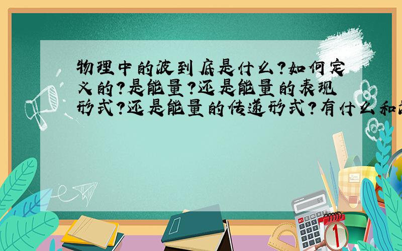 物理中的波到底是什么?如何定义的?是能量?还是能量的表现形式?还是能量的传递形式?有什么和波的性质类似的物质?波,火,电