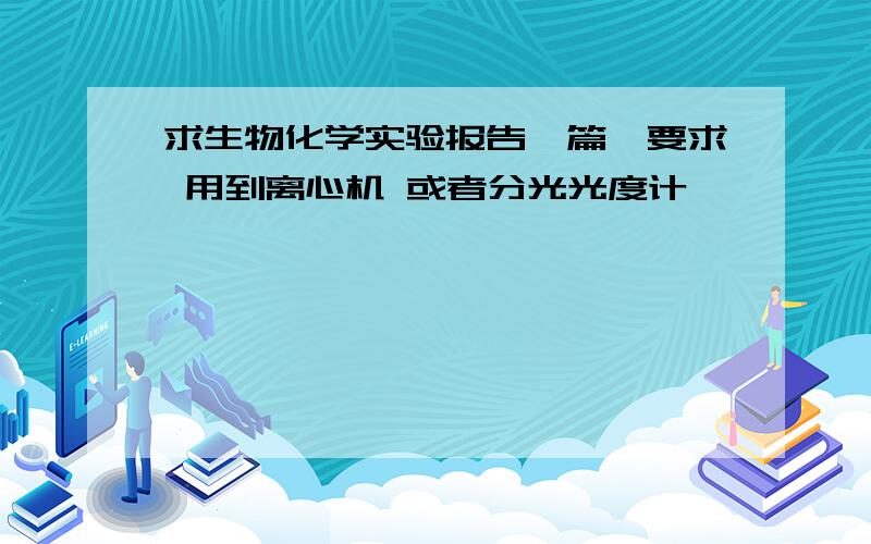 求生物化学实验报告一篇,要求 用到离心机 或者分光光度计