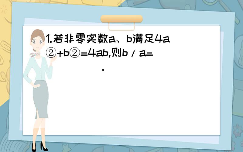 1.若非零实数a、b满足4a②+b②=4ab,则b/a=_____.