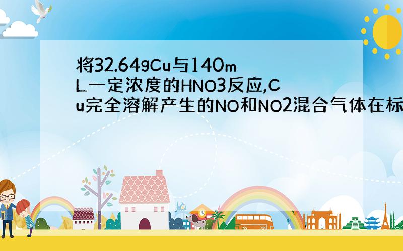 将32.64gCu与140mL一定浓度的HNO3反应,Cu完全溶解产生的NO和NO2混合气体在标况下的体积为11.2L.