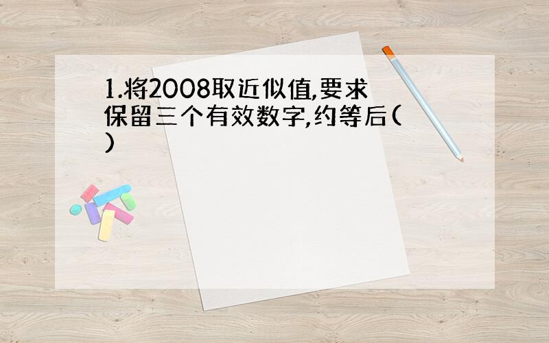 1.将2008取近似值,要求保留三个有效数字,约等后( )