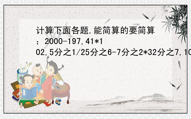 计算下面各题,能简算的要简算：2000-197,41*102,5分之1/25分之6-7分之2*32分之7,1042-38