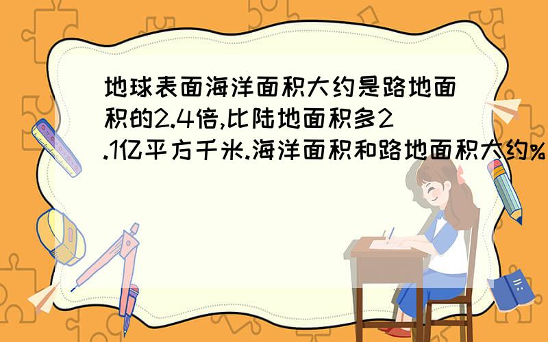 地球表面海洋面积大约是路地面积的2.4倍,比陆地面积多2.1亿平方千米.海洋面积和路地面积大约%