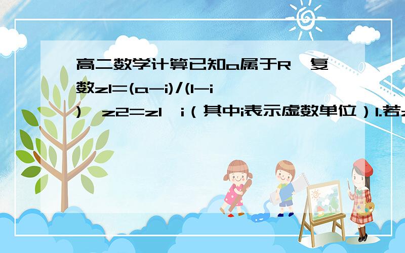 高二数学计算已知a属于R,复数z1=(a-i)/(1-i),z2=z1*i（其中i表示虚数单位）1.若z1为纯虚数,求实