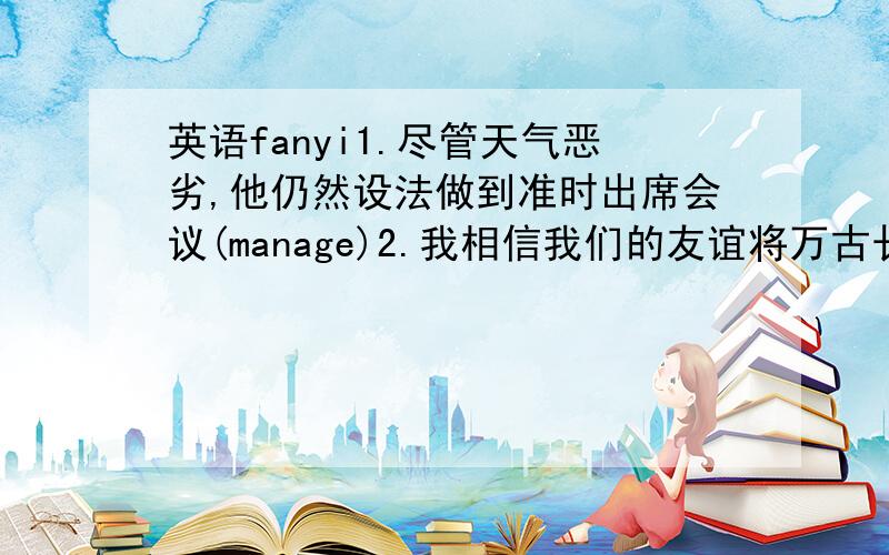 英语fanyi1.尽管天气恶劣,他仍然设法做到准时出席会议(manage)2.我相信我们的友谊将万古长青.(last)3