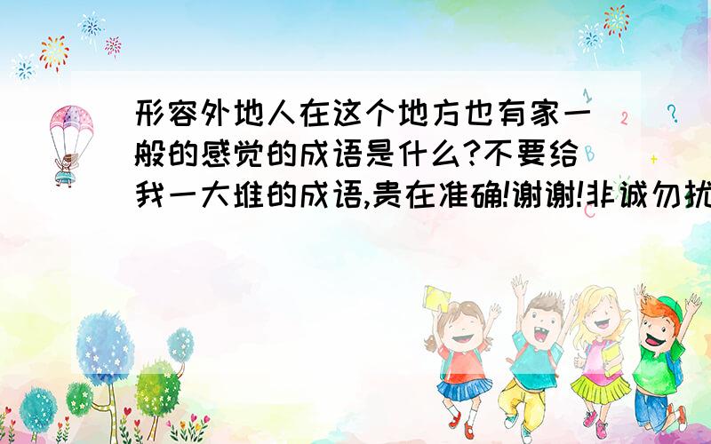 形容外地人在这个地方也有家一般的感觉的成语是什么?不要给我一大堆的成语,贵在准确!谢谢!非诚勿扰!