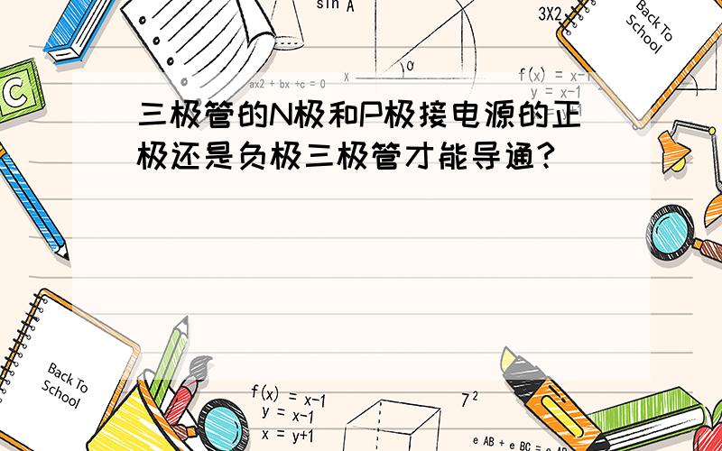 三极管的N极和P极接电源的正极还是负极三极管才能导通?