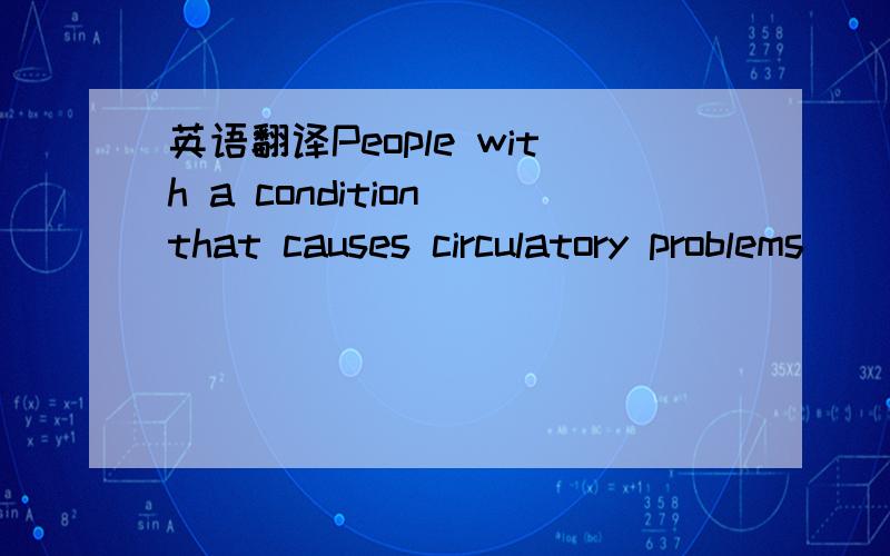 英语翻译People with a condition that causes circulatory problems