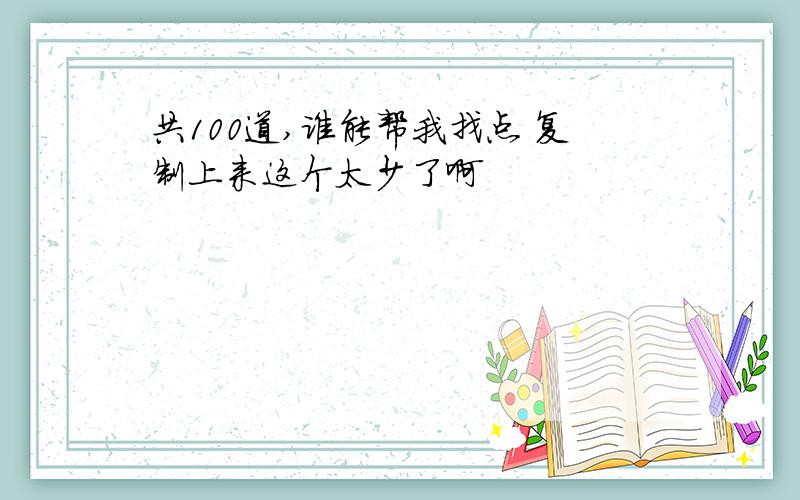 共100道,谁能帮我找点 复制上来这个太少了啊