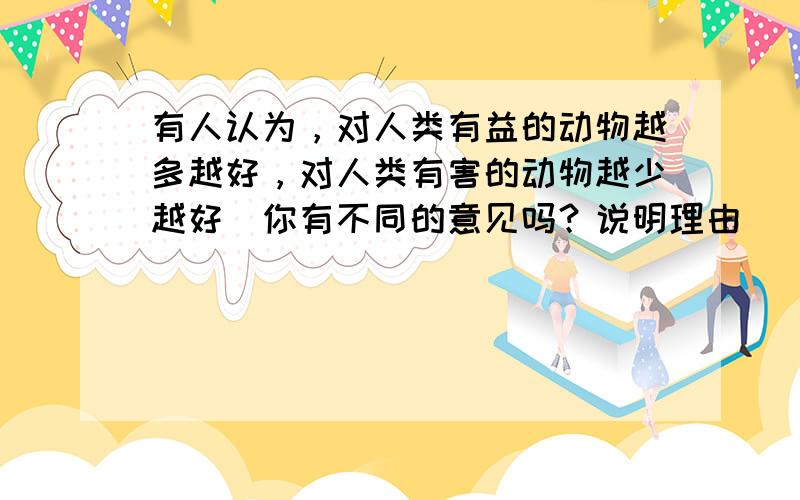 有人认为，对人类有益的动物越多越好，对人类有害的动物越少越好．你有不同的意见吗？说明理由．