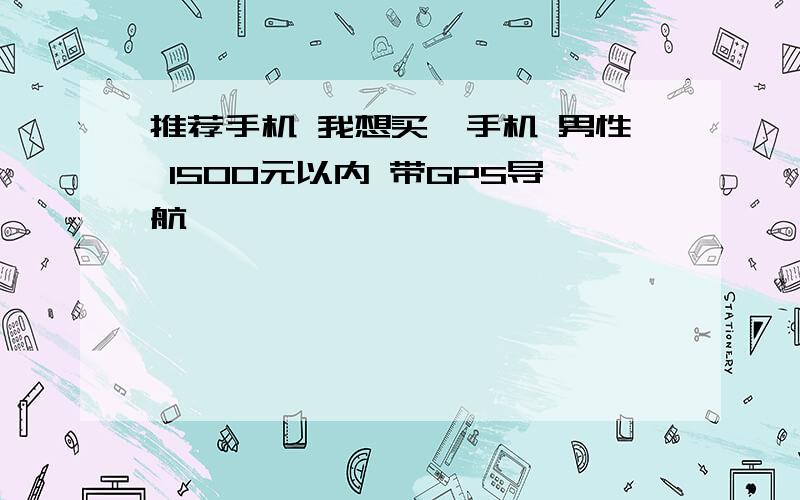 推荐手机 我想买一手机 男性 1500元以内 带GPS导航